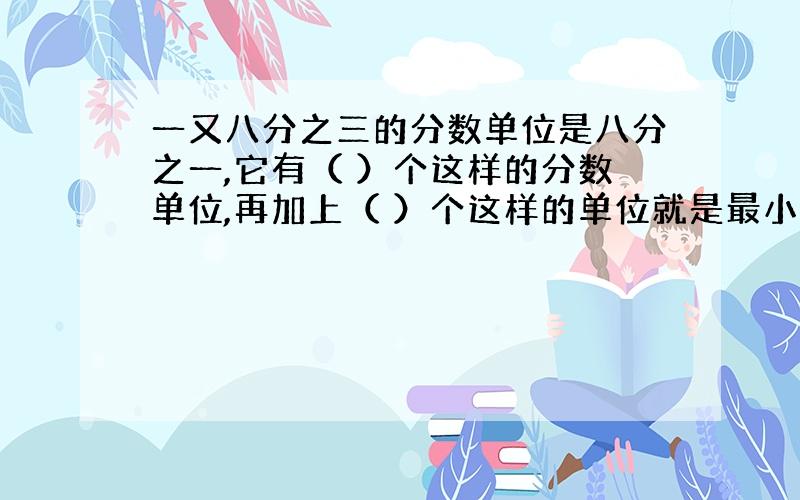 一又八分之三的分数单位是八分之一,它有（ ）个这样的分数单位,再加上（ ）个这样的单位就是最小的质数