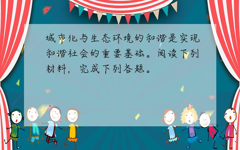 城市化与生态环境的和谐是实现和谐社会的重要基础。阅读下列材料，完成下列各题。