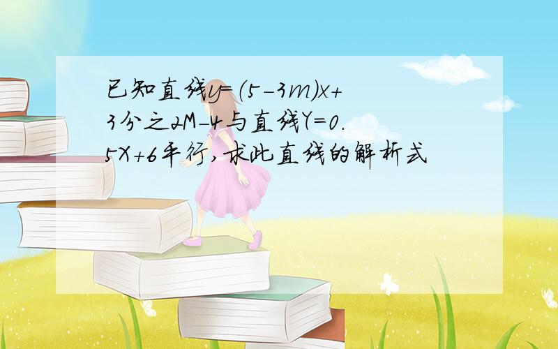 已知直线y=（5-3m）x+3分之2M-4与直线Y=0.5X+6平行,求此直线的解析式