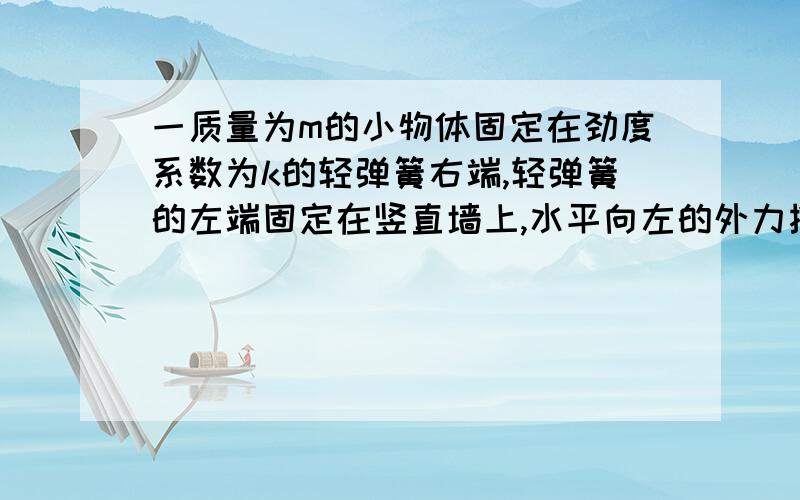 一质量为m的小物体固定在劲度系数为k的轻弹簧右端,轻弹簧的左端固定在竖直墙上,水平向左的外力推物体把