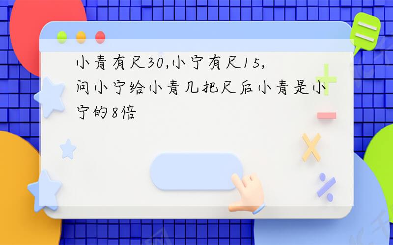 小青有尺30,小宁有尺15,问小宁给小青几把尺后小青是小宁的8倍