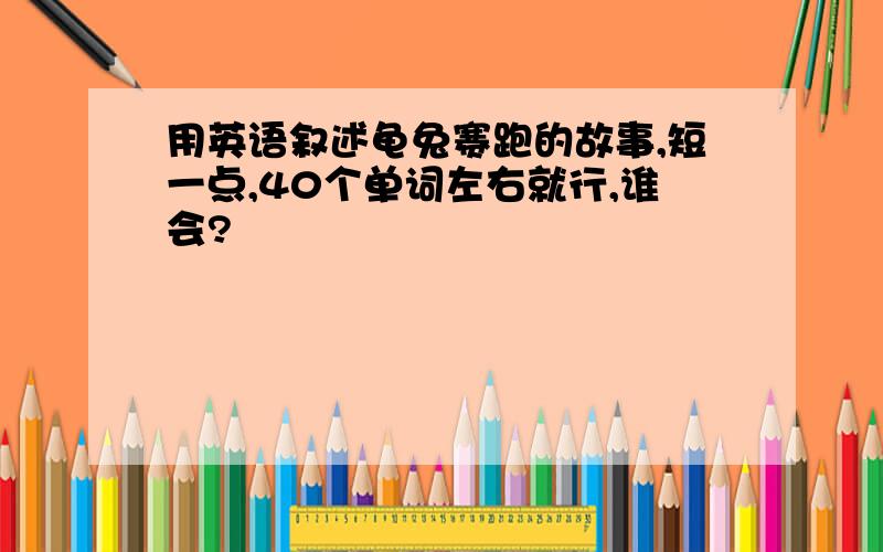 用英语叙述龟兔赛跑的故事,短一点,40个单词左右就行,谁会?