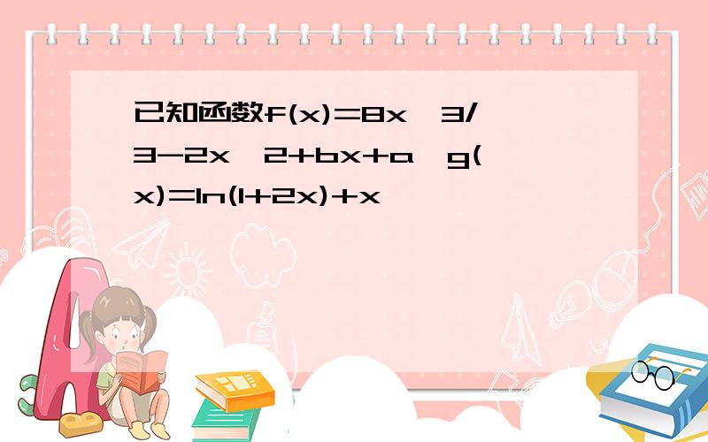 已知函数f(x)=8x^3/3-2x^2+bx+a,g(x)=ln(1+2x)+x