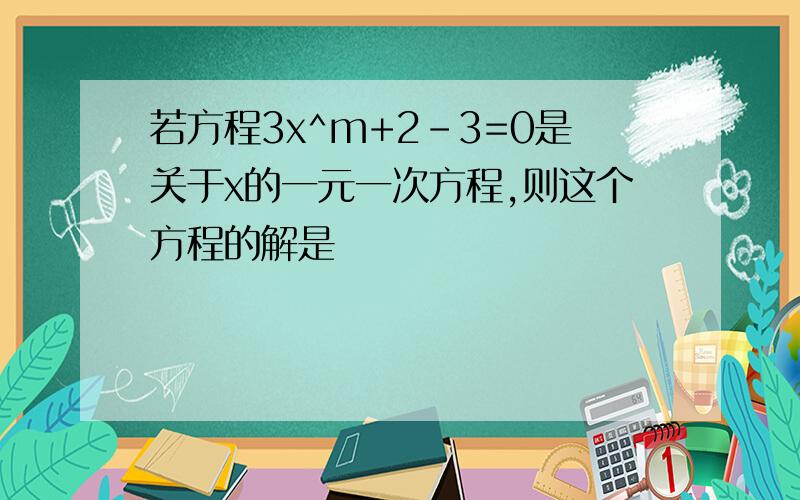 若方程3x^m+2-3=0是关于x的一元一次方程,则这个方程的解是