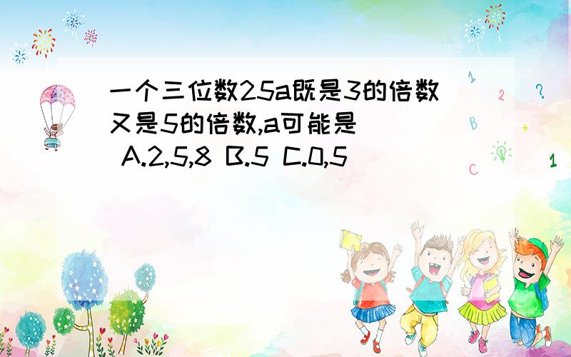 一个三位数25a既是3的倍数又是5的倍数,a可能是( ) A.2,5,8 B.5 C.0,5