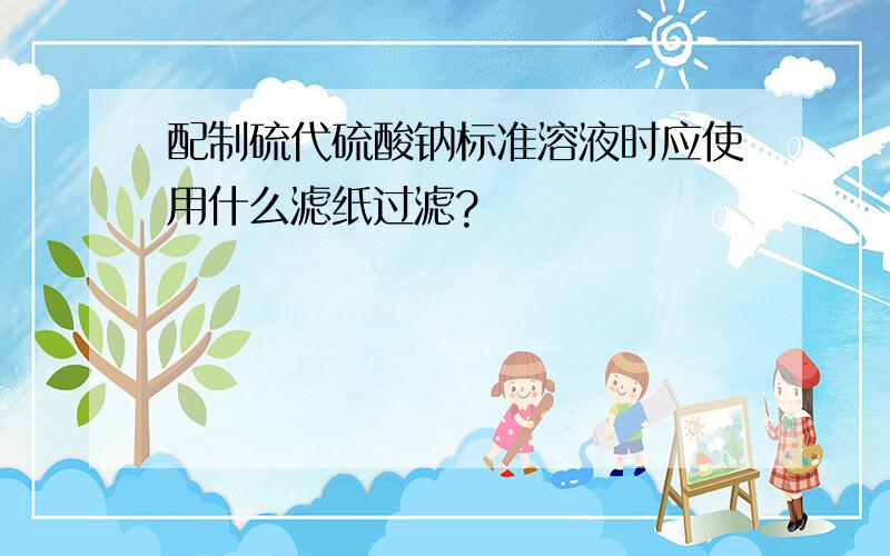 配制硫代硫酸钠标准溶液时应使用什么滤纸过滤?