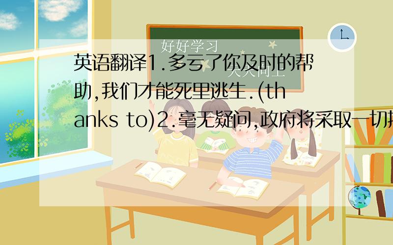 英语翻译1.多亏了你及时的帮助,我们才能死里逃生.(thanks to)2.毫无疑问,政府将采取一切措施来防止禽流感蔓延