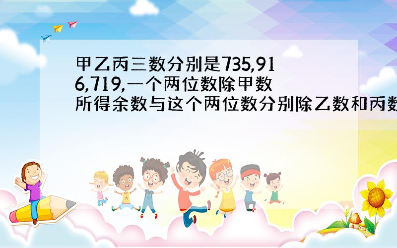 甲乙丙三数分别是735,916,719,一个两位数除甲数所得余数与这个两位数分别除乙数和丙数所得的余数之和相等