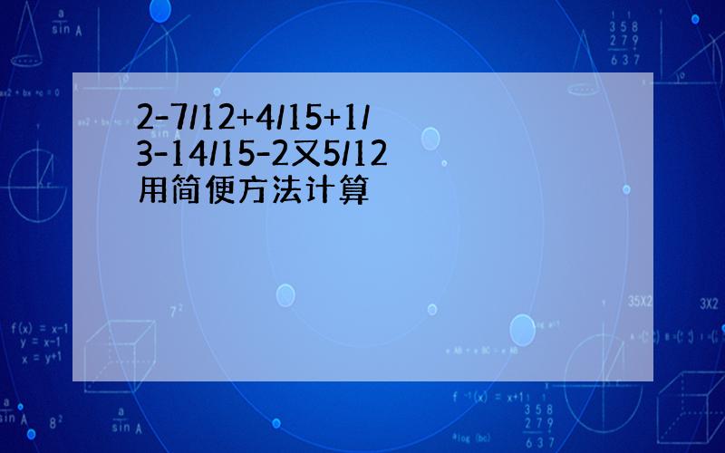 2-7/12+4/15+1/3-14/15-2又5/12用简便方法计算