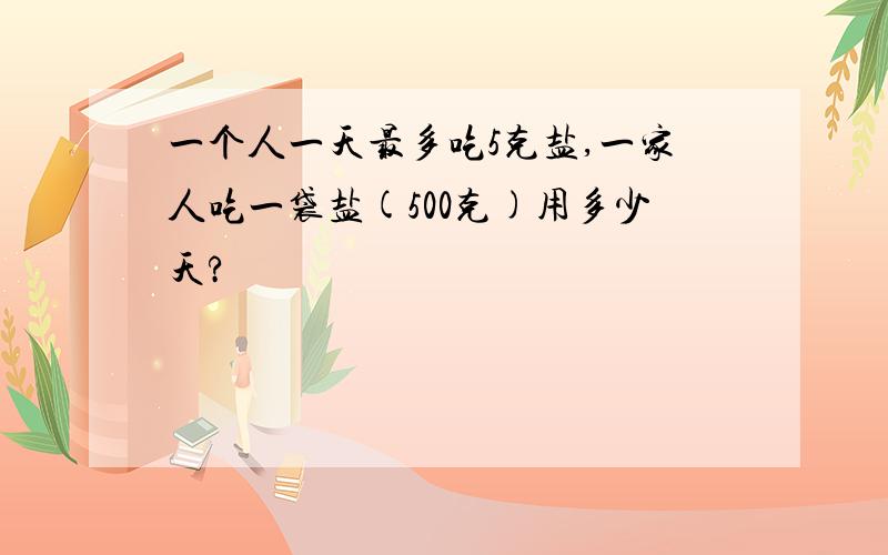 一个人一天最多吃5克盐,一家人吃一袋盐(500克)用多少天?