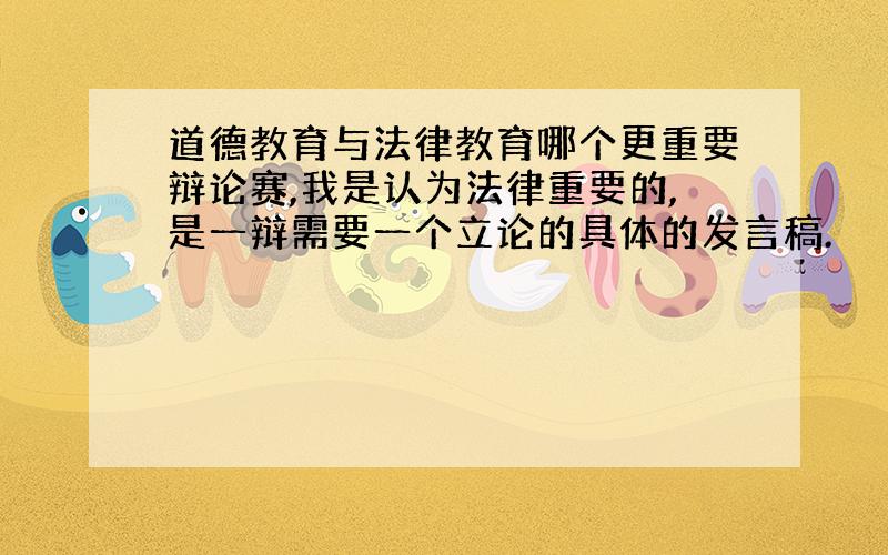 道德教育与法律教育哪个更重要辩论赛,我是认为法律重要的,是一辩需要一个立论的具体的发言稿.