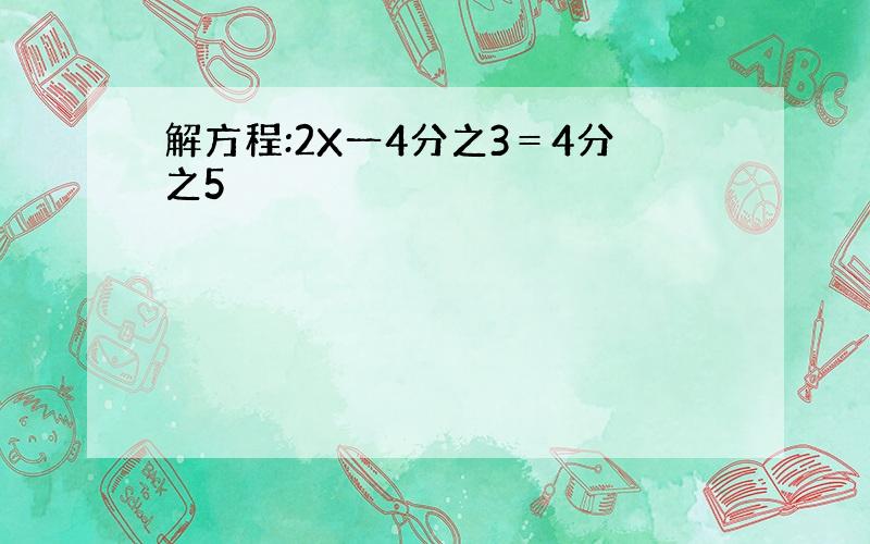 解方程:2X一4分之3＝4分之5