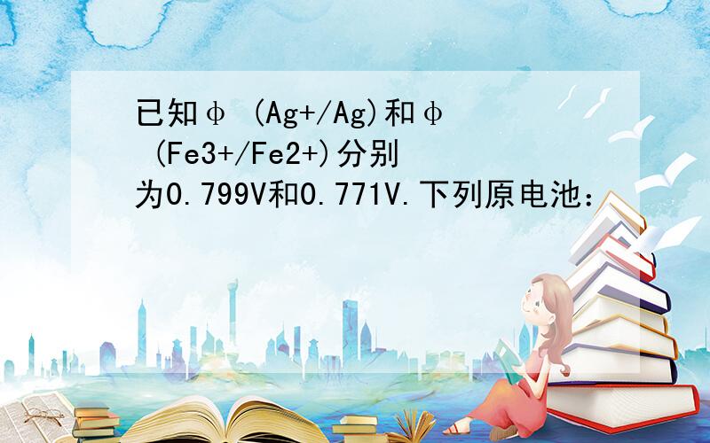 已知φ (Ag+/Ag)和φ (Fe3+/Fe2+)分别为0.799V和0.771V.下列原电池：