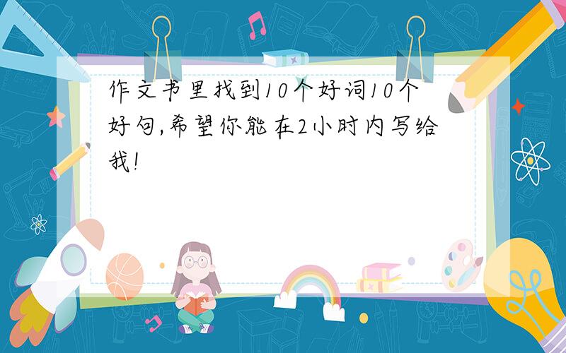 作文书里找到10个好词10个好句,希望你能在2小时内写给我!