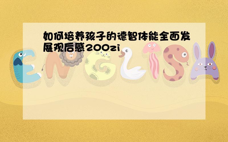 如何培养孩子的德智体能全面发展观后感200zi