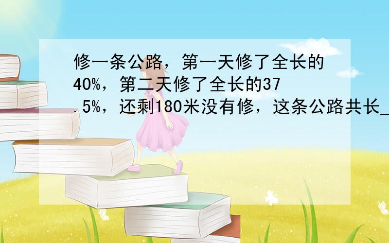 修一条公路，第一天修了全长的40%，第二天修了全长的37.5%，还剩180米没有修，这条公路共长______米．