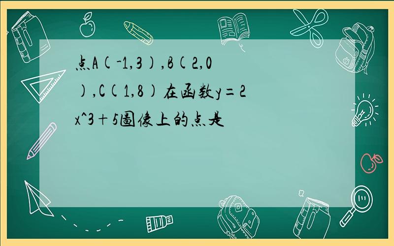 点A(-1,3),B(2,0),C(1,8)在函数y=2x^3+5图像上的点是