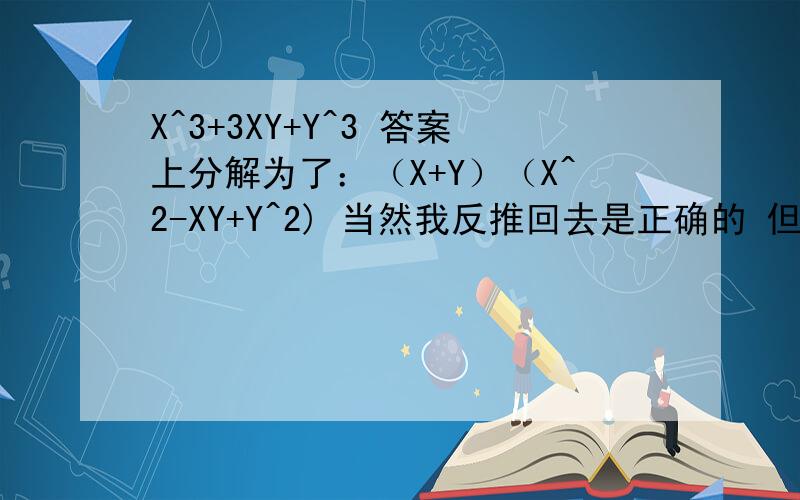 X^3+3XY+Y^3 答案上分解为了：（X+Y）（X^2-XY+Y^2) 当然我反推回去是正确的 但是为什么分解成这样