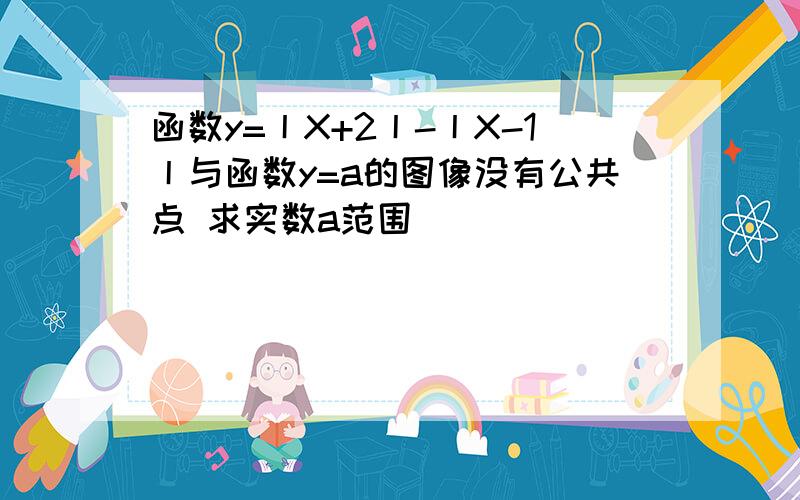 函数y=丨X+2丨-丨X-1丨与函数y=a的图像没有公共点 求实数a范围