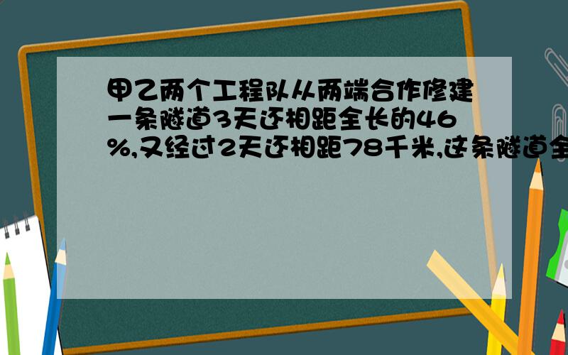 甲乙两个工程队从两端合作修建一条隧道3天还相距全长的46%,又经过2天还相距78千米,这条隧道全长（）千米.