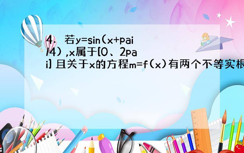 4．若y=sin(x+pai/4) ,x属于[0、2pai] 且关于x的方程m=f(x)有两个不等实根x1、x2,则x1