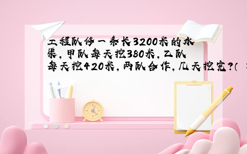 工程队修一条长3200米的水渠,甲队每天挖380米,乙队每天挖420米,两队合作,几天挖完?（ 方程解）