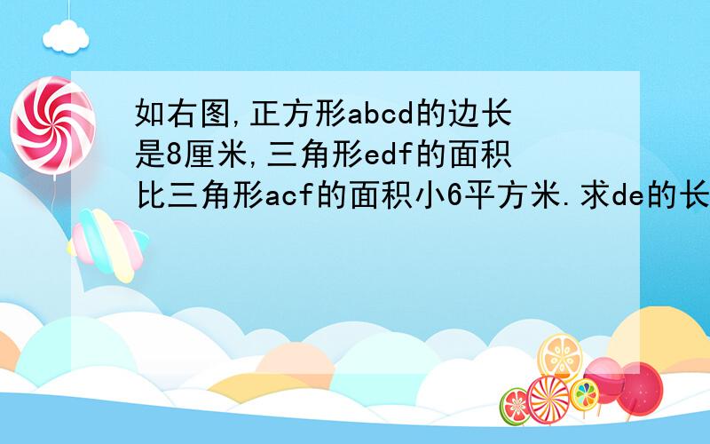 如右图,正方形abcd的边长是8厘米,三角形edf的面积比三角形acf的面积小6平方米.求de的长.