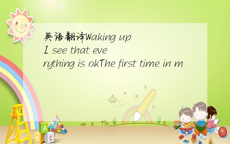 英语翻译Waking up I see that everything is okThe first time in m