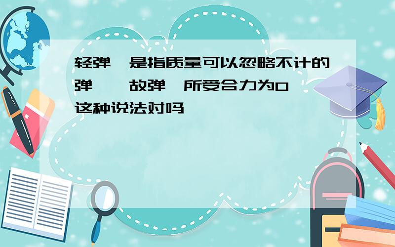 轻弹簧是指质量可以忽略不计的弹簧,故弹簧所受合力为0——这种说法对吗