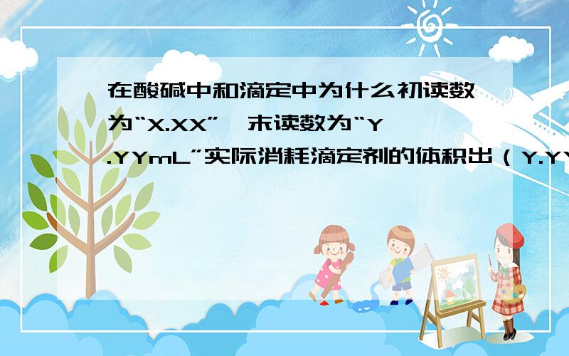 在酸碱中和滴定中为什么初读数为“X.XX”,末读数为“Y.YYmL”实际消耗滴定剂的体积出（Y.YY-X.XX）mL