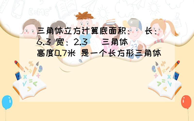 三角体立方计算底面积：（长：6.3 宽：2.3） 三角体高度0.7米 是一个长方形三角体