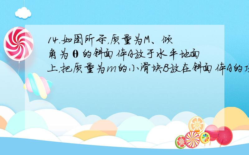 14．如图所示，质量为M、倾角为θ的斜面体A放于水平地面上，把质量为m的小滑块B放在斜面体A的顶端,顶端的高度为h。开始