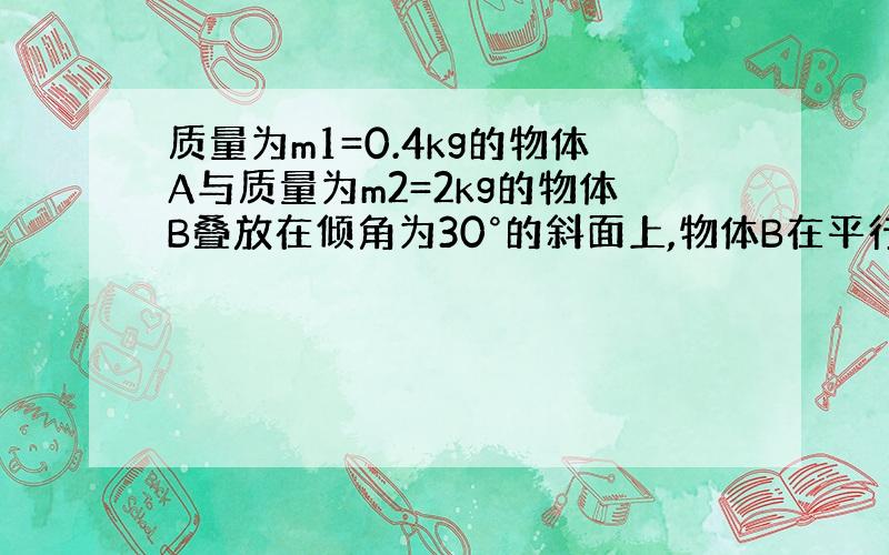 质量为m1=0.4kg的物体A与质量为m2=2kg的物体B叠放在倾角为30°的斜面上,物体B在平行于斜面向上的拉力F作用