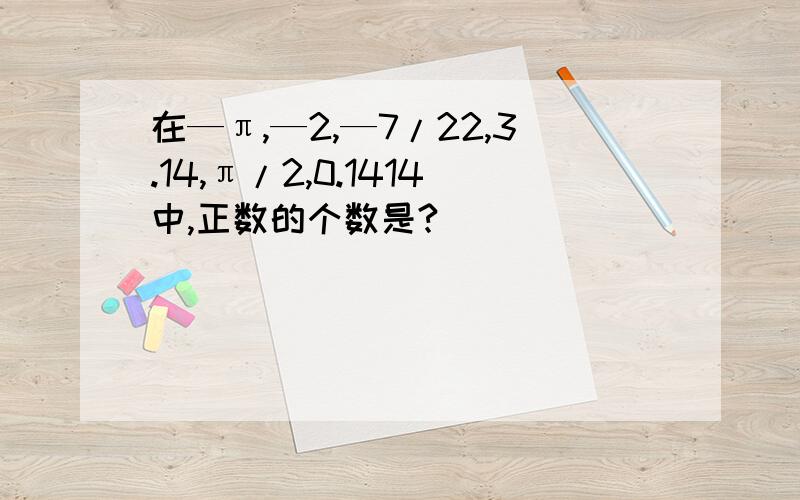 在—π,—2,—7/22,3.14,π/2,0.1414中,正数的个数是?