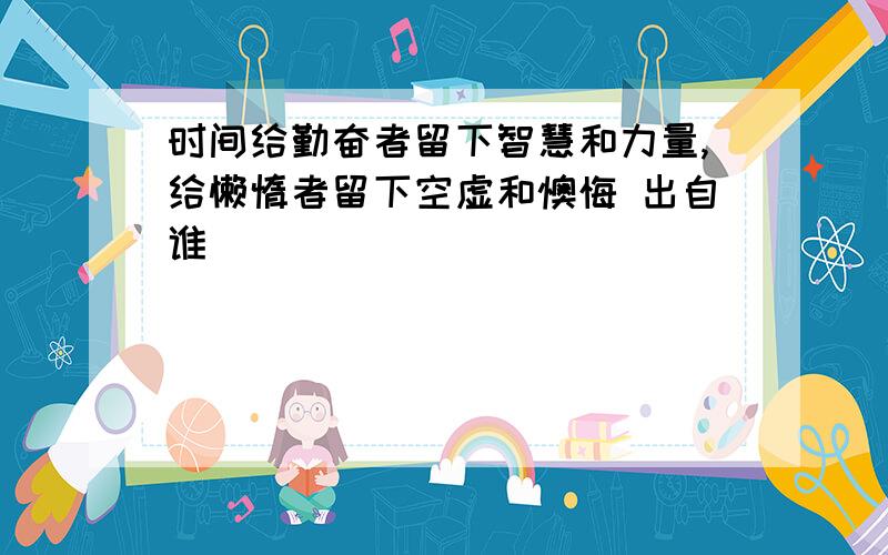 时间给勤奋者留下智慧和力量,给懒惰者留下空虚和懊悔 出自谁