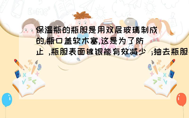 保温瓶的瓶胆是用双层玻璃制成的,瓶口盖软木塞,这是为了防止 ,瓶胆表面镀银能有效减少 ;抽去瓶胆夹层里的空气和盖紧软木塞