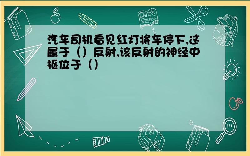 汽车司机看见红灯将车停下,这属于（）反射,该反射的神经中枢位于（）