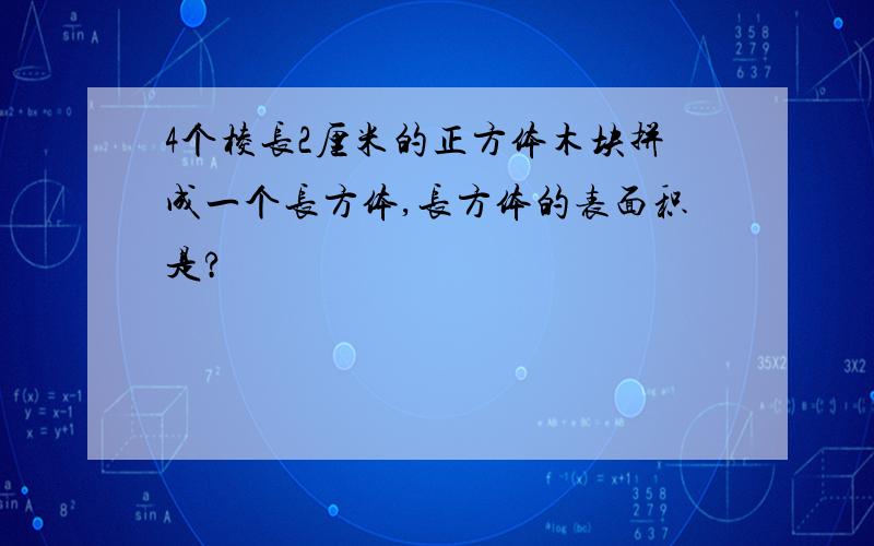 4个棱长2厘米的正方体木块拼成一个长方体,长方体的表面积是?