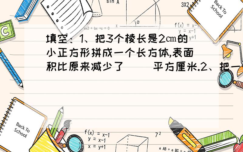 填空：1、把3个棱长是2㎝的小正方形拼成一个长方体,表面积比原来减少了（ ）平方厘米.2、把一个棱长是4㎝的正方体分成两