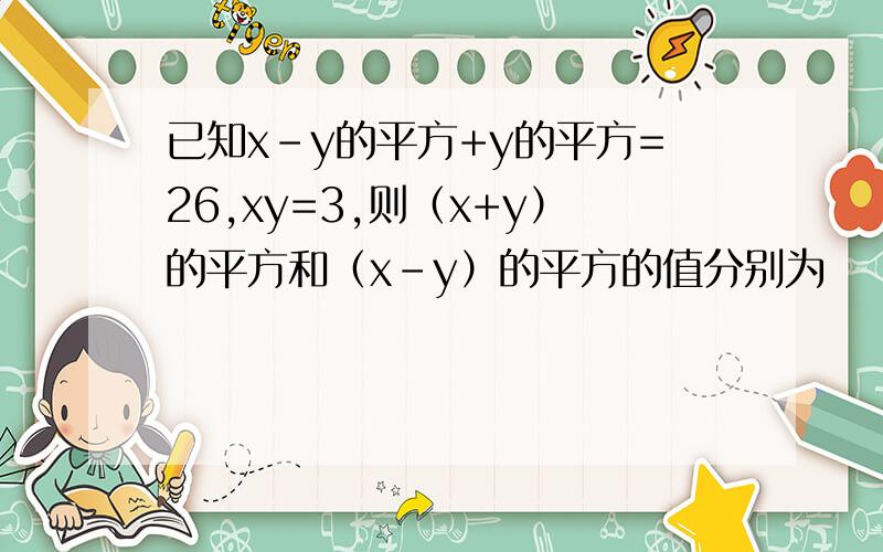 已知x-y的平方+y的平方=26,xy=3,则（x+y）的平方和（x-y）的平方的值分别为