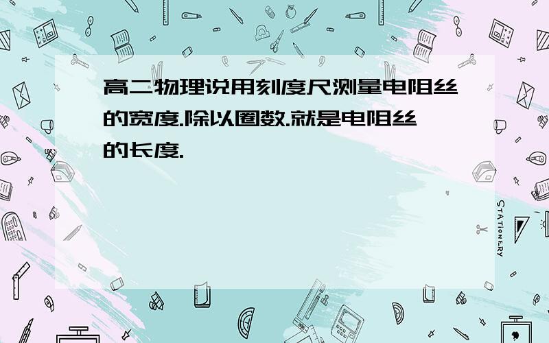 高二物理说用刻度尺测量电阻丝的宽度.除以圈数.就是电阻丝的长度.