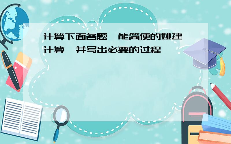 计算下面各题,能简便的姚建斌计算,并写出必要的过程