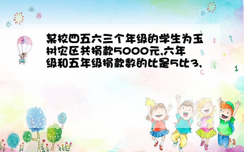 某校四五六三个年级的学生为玉树灾区共捐款5000元,六年级和五年级捐款数的比是5比3,