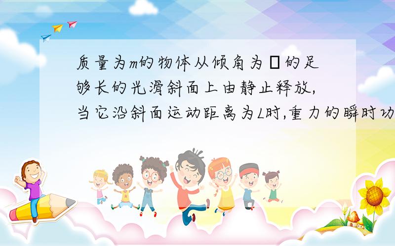 质量为m的物体从倾角为α的足够长的光滑斜面上由静止释放,当它沿斜面运动距离为L时,重力的瞬时功率为（