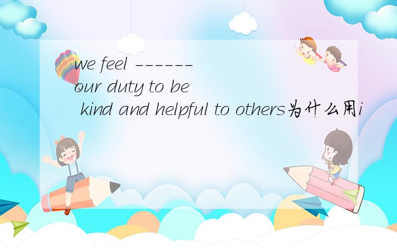 we feel ------our duty to be kind and helpful to others为什么用i