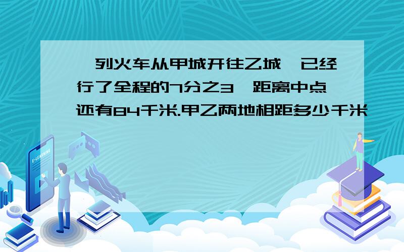 一列火车从甲城开往乙城,已经行了全程的7分之3,距离中点还有84千米.甲乙两地相距多少千米