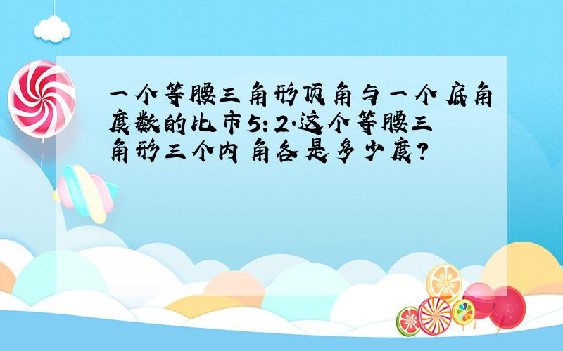 一个等腰三角形顶角与一个底角度数的比市5：2.这个等腰三角形三个内角各是多少度?