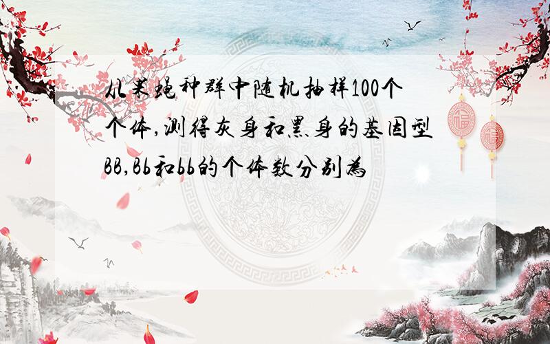 从果蝇种群中随机抽样100个个体,测得灰身和黑身的基因型BB,Bb和bb的个体数分别为