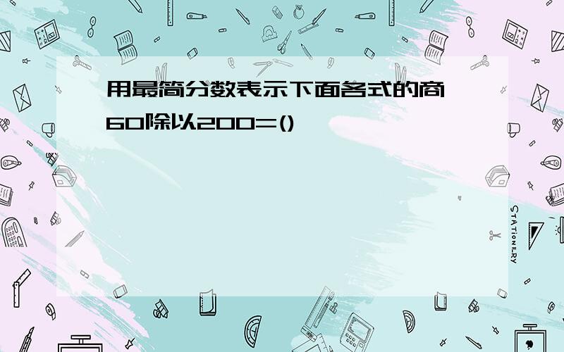 用最简分数表示下面各式的商 60除以200=()