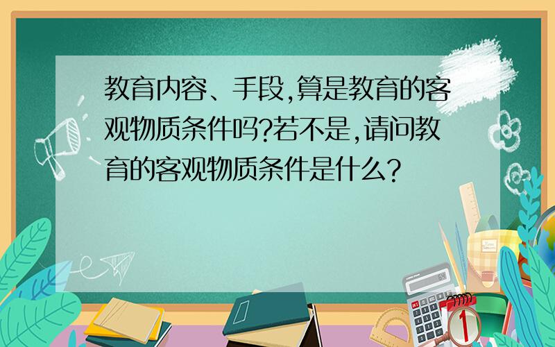 教育内容、手段,算是教育的客观物质条件吗?若不是,请问教育的客观物质条件是什么?